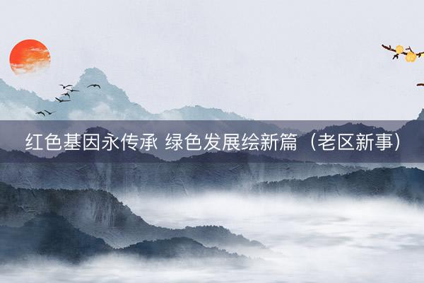 红色基因永传承 绿色发展绘新篇（老区新事）