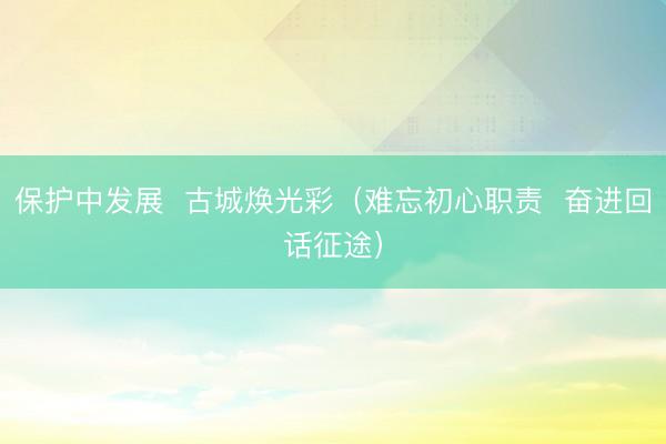 保护中发展  古城焕光彩（难忘初心职责  奋进回话征途）