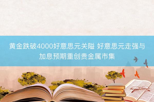 黄金跌破4000好意思元关隘 好意思元走强与加息预期重创贵金属市集