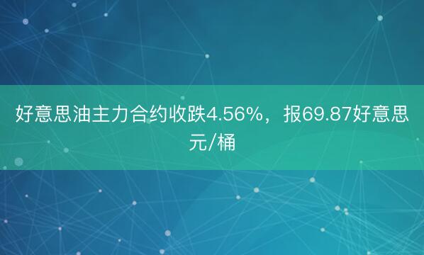 好意思油主力合约收跌4.56%，报69.87好意思元/桶