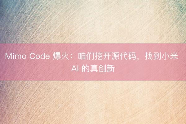Mimo Code 爆火：咱们挖开源代码，找到小米 AI 的真创新